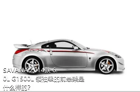 SAVANA 2014款 6.0L G1500L 领袖级的前悬架是什么样的？