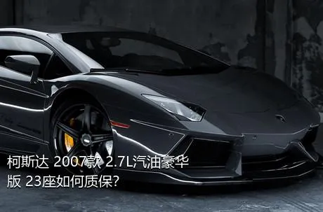 柯斯达 2007款 2.7L汽油豪华版 23座如何质保？