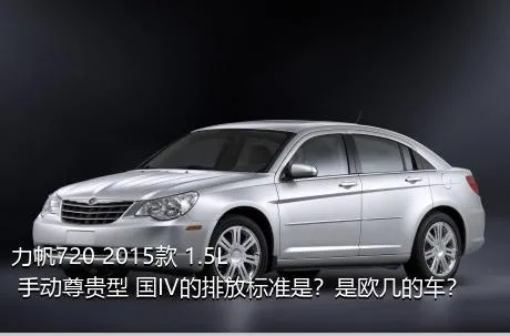 力帆720 2015款 1.5L 手动尊贵型 国IV的排放标准是？是欧几的车？