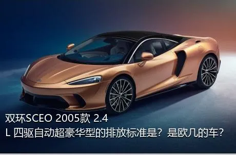 双环SCEO 2005款 2.4L 四驱自动超豪华型的排放标准是？是欧几的车？