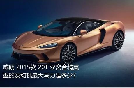 威朗 2015款 20T 双离合精英型的发动机最大马力是多少？