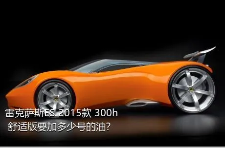 雷克萨斯ES 2015款 300h 舒适版要加多少号的油？