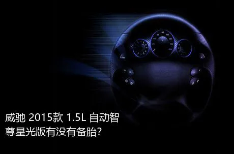 威驰 2015款 1.5L 自动智尊星光版有没有备胎？