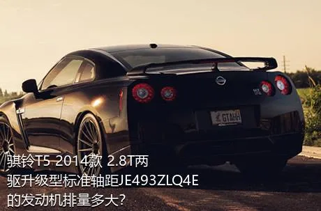 骐铃T5 2014款 2.8T两驱升级型标准轴距JE493ZLQ4E的发动机排量多大？