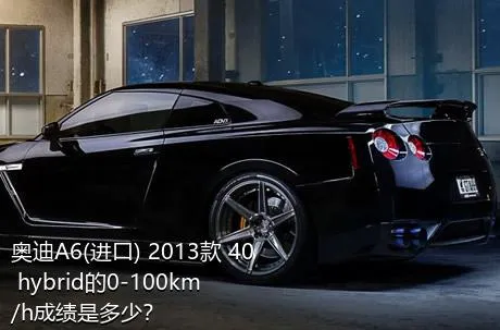 奥迪A6(进口) 2013款 40 hybrid的0-100km/h成绩是多少？