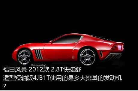 福田风景 2012款 2.8T快捷舒适型短轴版4JB1T使用的是多大排量的发动机？