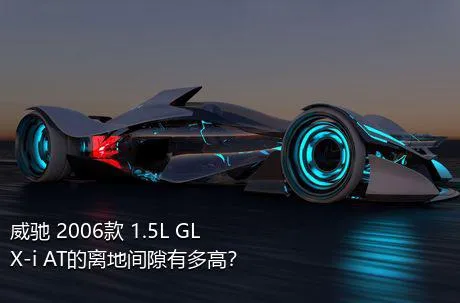 威驰 2006款 1.5L GLX-i AT的离地间隙有多高？