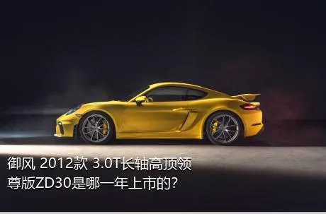 御风 2012款 3.0T长轴高顶领尊版ZD30是哪一年上市的？