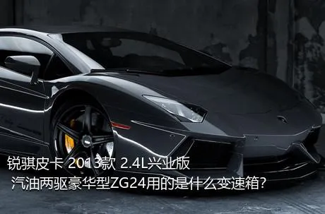 锐骐皮卡 2013款 2.4L兴业版 汽油两驱豪华型ZG24用的是什么变速箱？