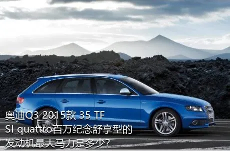 奥迪Q3 2015款 35 TFSI quattro百万纪念舒享型的发动机最大马力是多少？