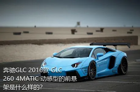 奔驰GLC 2016款 GLC 260 4MATIC 动感型的前悬架是什么样的？