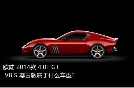 欧陆 2014款 4.0T GT V8 S 尊贵版属于什么车型？
