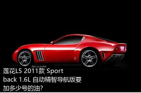 莲花L5 2011款 Sportback 1.6L 自动精智导航版要加多少号的油？