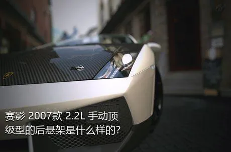 赛影 2007款 2.2L 手动顶级型的后悬架是什么样的？