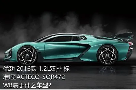 优劲 2016款 1.2L双排 标准I型ACTECO-SQR472WB属于什么车型？