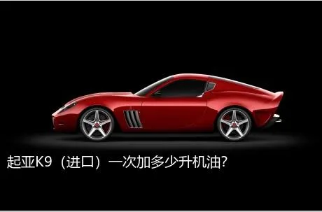 起亚K9（进口）一次加多少升机油？