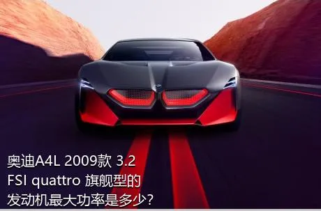 奥迪A4L 2009款 3.2 FSI quattro 旗舰型的发动机最大功率是多少？