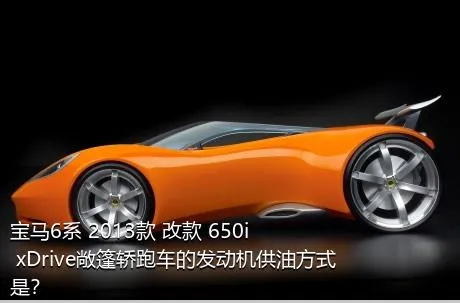 宝马6系 2013款 改款 650i xDrive敞篷轿跑车的发动机供油方式是？