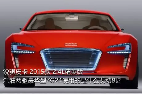 锐骐皮卡 2015款 2.4L精英版汽油两驱豪华型ZG24使用的是什么发动机？