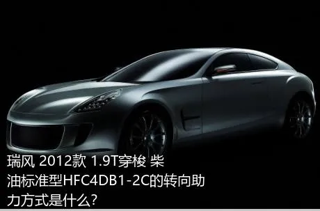 瑞风 2012款 1.9T穿梭 柴油标准型HFC4DB1-2C的转向助力方式是什么？