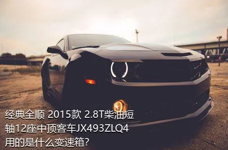 经典全顺 2015款 2.8T柴油短轴12座中顶客车JX493ZLQ4用的是什么变速箱？