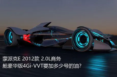 蒙派克E 2012款 2.0L商务舱豪华版4Gi-VVT要加多少号的油？