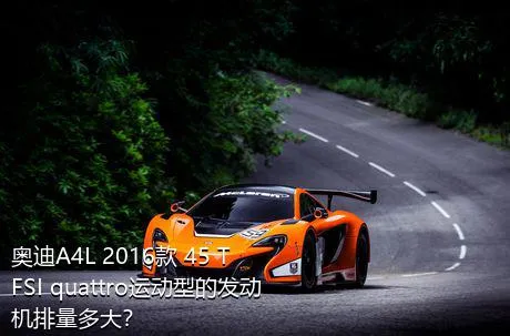 奥迪A4L 2016款 45 TFSI quattro运动型的发动机排量多大？
