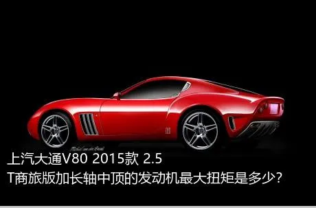 上汽大通V80 2015款 2.5T商旅版加长轴中顶的发动机最大扭矩是多少？