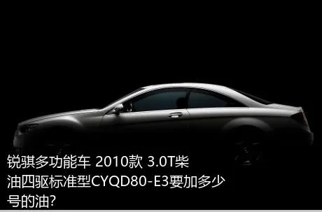 锐骐多功能车 2010款 3.0T柴油四驱标准型CYQD80-E3要加多少号的油？