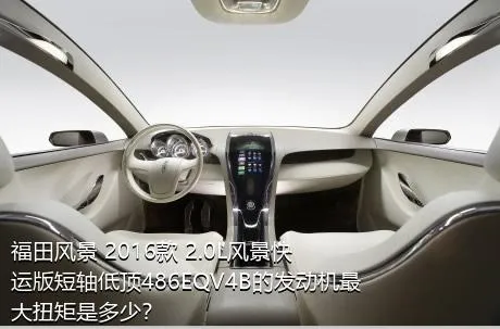 福田风景 2016款 2.0L风景快运版短轴低顶486EQV4B的发动机最大扭矩是多少？