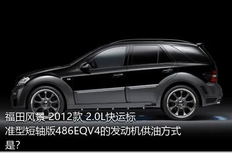 福田风景 2012款 2.0L快运标准型短轴版486EQV4的发动机供油方式是？