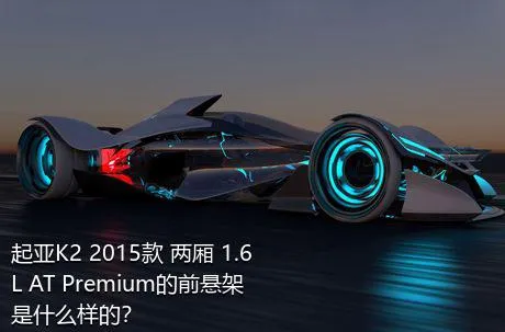 起亚K2 2015款 两厢 1.6L AT Premium的前悬架是什么样的？