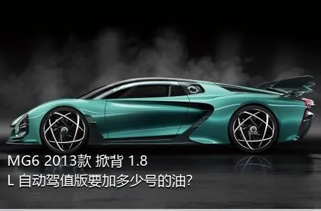MG6 2013款 掀背 1.8L 自动驾值版要加多少号的油？