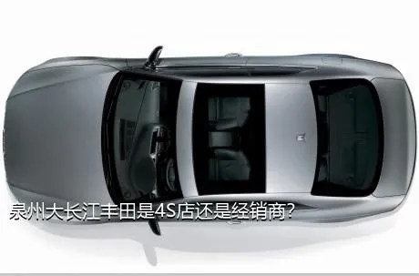 泉州大长江丰田是4S店还是经销商？