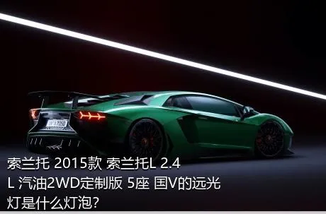 索兰托 2015款 索兰托L 2.4L 汽油2WD定制版 5座 国V的远光灯是什么灯泡？