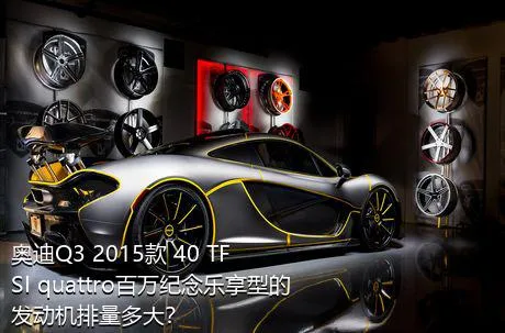 奥迪Q3 2015款 40 TFSI quattro百万纪念乐享型的发动机排量多大？