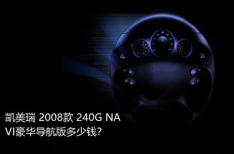 凯美瑞 2008款 240G NAVI豪华导航版多少钱？