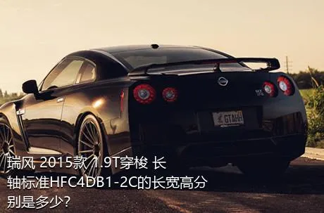 瑞风 2015款 1.9T穿梭 长轴标准HFC4DB1-2C的长宽高分别是多少？