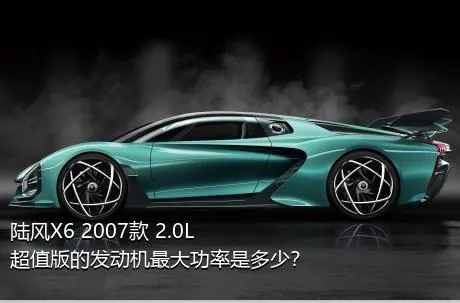 陆风X6 2007款 2.0L 超值版的发动机最大功率是多少？