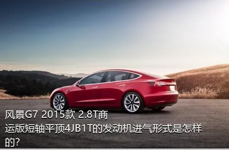 风景G7 2015款 2.8T商运版短轴平顶4JB1T的发动机进气形式是怎样的？