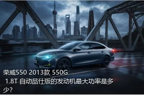 荣威550 2013款 550G 1.8T 自动品仕版的发动机最大功率是多少？