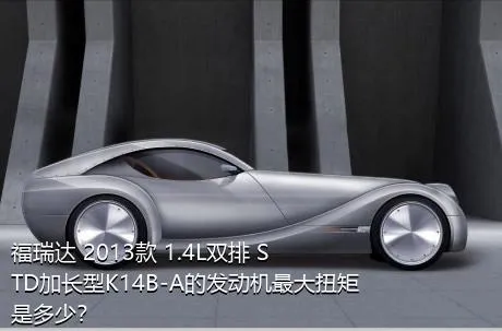 福瑞达 2013款 1.4L双排 STD加长型K14B-A的发动机最大扭矩是多少？