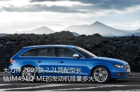 大力神 2009款 2.2L简配型长轴JM491Q-ME的发动机排量多大？