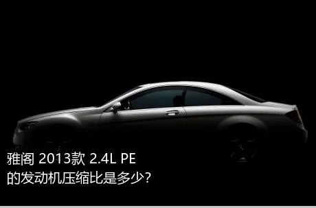 雅阁 2013款 2.4L PE的发动机压缩比是多少？