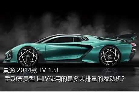 景逸 2014款 LV 1.5L 手动尊贵型 国IV使用的是多大排量的发动机？