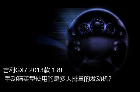 吉利GX7 2013款 1.8L 手动精英型使用的是多大排量的发动机？