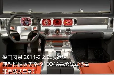 福田风景 2014款 2.0L快运经典型长轴版低顶491EQ4A是承载式还是非承载式车身？