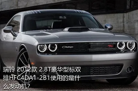 瑞铃 2012款 2.8T豪华型标双排HFC4DA1-2B1使用的是什么发动机？