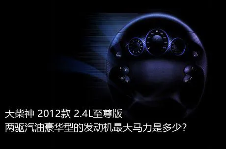 大柴神 2012款 2.4L至尊版 两驱汽油豪华型的发动机最大马力是多少？