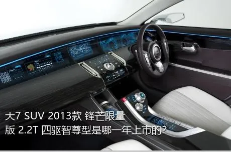 大7 SUV 2013款 锋芒限量版 2.2T 四驱智尊型是哪一年上市的？